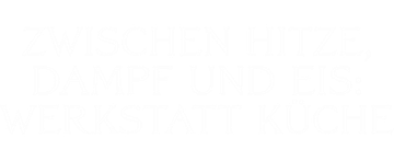 Zwischen Hitze, Dampf und Eis: Werkstatt Küche